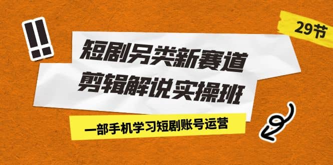 短剧另类新赛道剪辑解说实操班：一部手机学习短剧账号运营（29节 价值500）-创途网