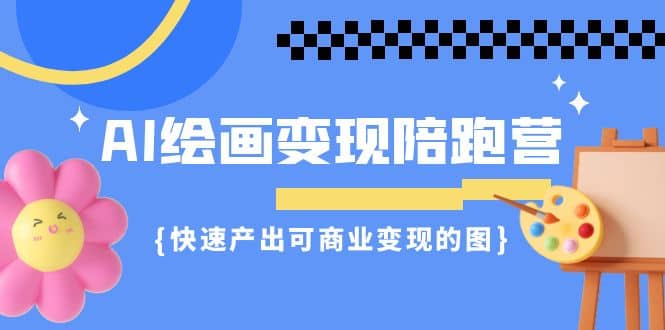 AI绘画·变现陪跑营，快速产出可商业变现的图（11节课）-创途网