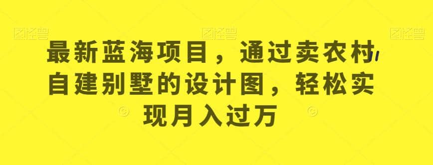最新蓝海项目，通过卖农村自建别墅的设计图，轻松实现月入过万【揭秘】-创途网