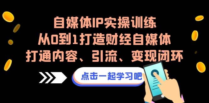 自媒体IP实操训练，从0到1打造财经自媒体，打通内容、引流、变现闭环-创途网