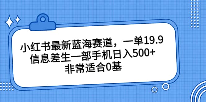 小红书最新蓝海赛道，一单19.9，信息差生一部手机日入500+，非常适合0基础小白-创途网