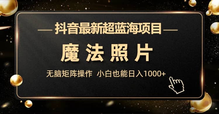 抖音最新超蓝海项目，魔法照片，无脑矩阵操作，小白也能日入1000+-创途网