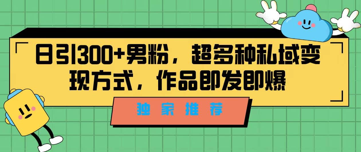 独家推荐！日引300+男粉，超多种私域变现方式，作品即发即报-创途网