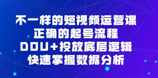 不一样的短视频运营课，正确的起号流程，DOU+投放底层逻辑，快速掌握数据分析-创途网