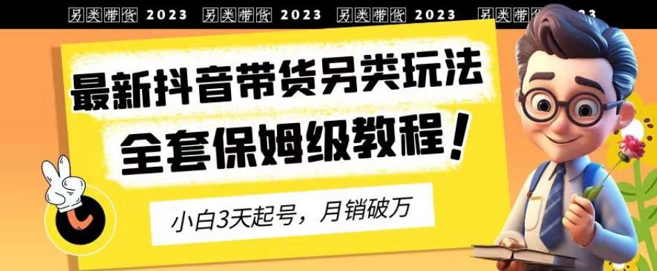 2023年最新抖音带货另类玩法，3天起号，月销破万（保姆级教程）【揭秘】-创途网