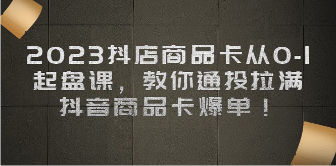 2023抖店商品卡从0-1 起盘课，教你通投拉满，抖音商品卡爆单-创途网