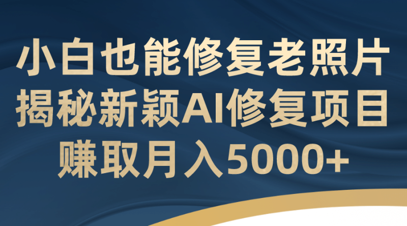 小白也能修复老照片！揭秘新颖AI修复项目，赚取月入5000+-创途网