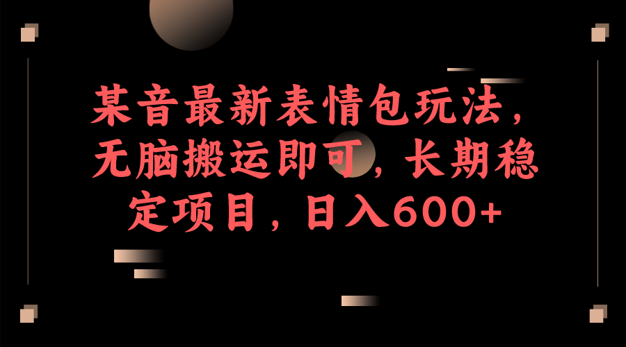 某音最新表情包玩法，无脑搬运即可，长期稳定项目，日入600+-创途网