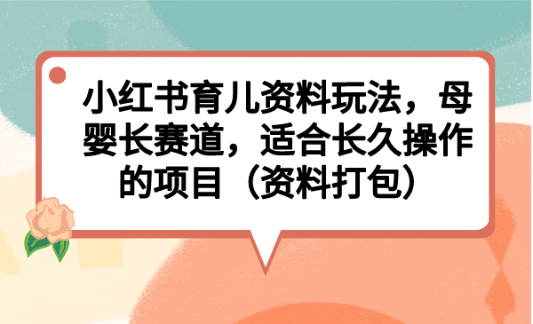 小红书育儿资料玩法，母婴长赛道，适合长久操作的项目（资料打包）-创途网