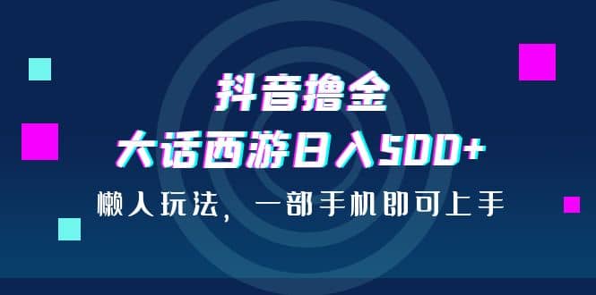 抖音撸金，大话西游日入500+，懒人玩法，一部手机即可上手-创途网