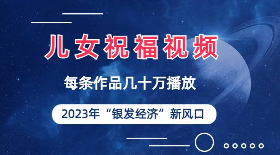 儿女祝福视频彻底爆火，一条作品几十万播放，2023年一定要抓住的新风口-创途网