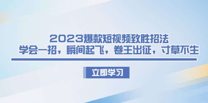 2023爆款短视频致胜招法，学会一招，瞬间起飞，卷王出征，寸草不生-创途网