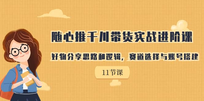 随心推千川带货实战进阶课，好物分享思路和逻辑，赛道选择与账号搭建-创途网