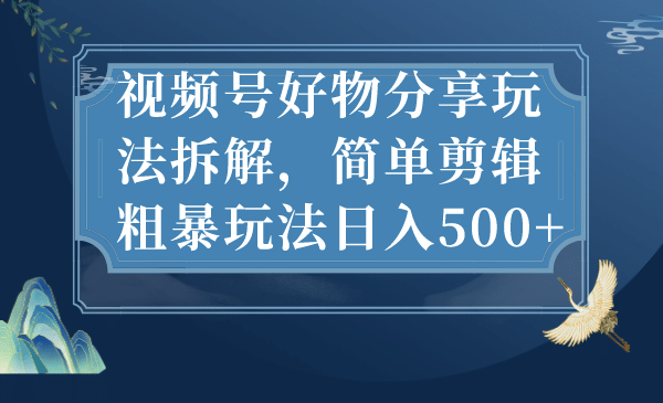 视频号好物分享玩法拆解，简单剪辑粗暴玩法日入500+-创途网