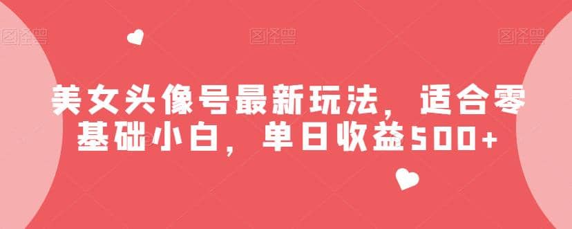 美女头像号最新玩法，适合零基础小白，单日收益500+【揭秘】-创途网