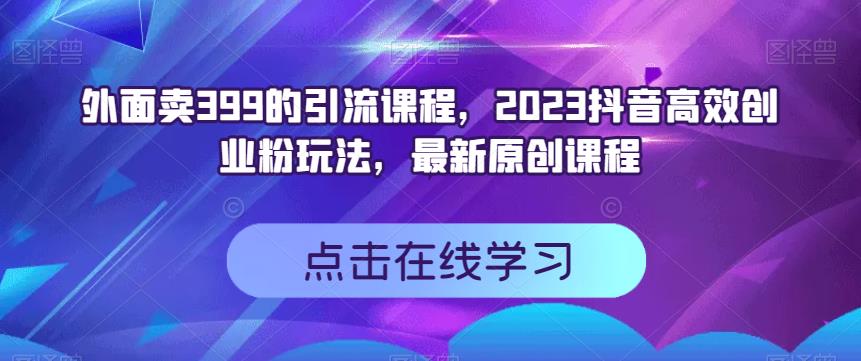 外面卖399的引流课程，2023抖音高效创业粉玩法，最新原创课程-创途网