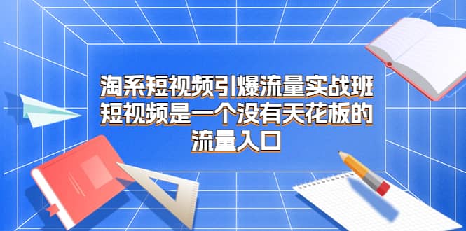 淘系短视频引爆流量实战班，短视频是一个没有天花板的流量入口-创途网