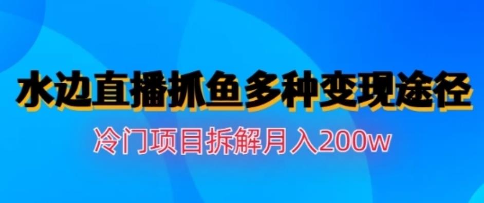 水边直播抓鱼，多种变现途径冷门项目，月入200w拆解【揭秘】-创途网