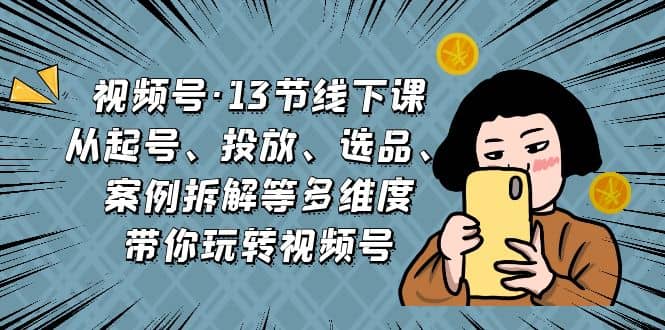 视频号·13节线下课，从起号、投放、选品、案例拆解等多维度带你玩转视频号-创途网