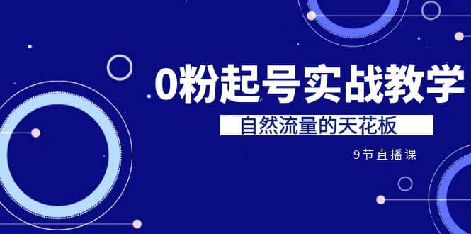 某收费培训7-8月课程：0粉起号实战教学，自然流量的天花板（9节）-创途网
