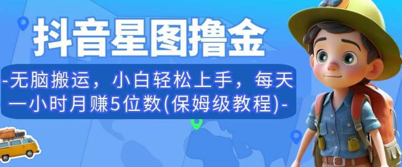 抖音星图撸金，无脑搬运，小白轻松上手，每天一小时月赚5位数(保姆级教程)【揭秘】-创途网