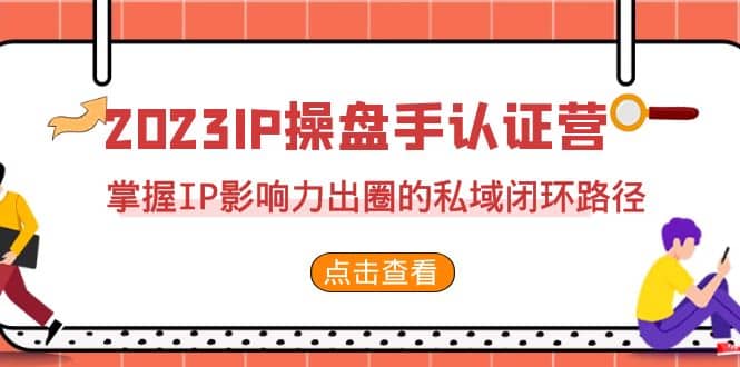 2023·IP操盘手·认证营·第2期，掌握IP影响力出圈的私域闭环路径（35节）-创途网