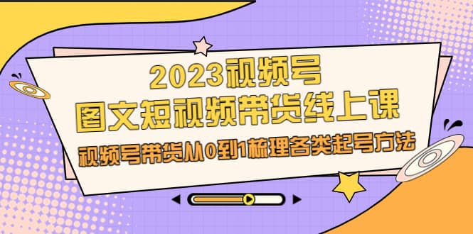 2023视频号-图文短视频带货线上课，视频号带货从0到1梳理各类起号方法-创途网