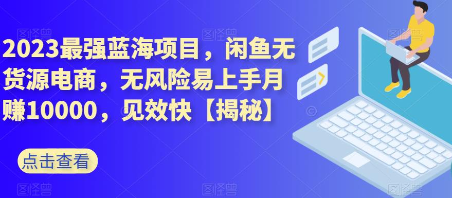 2023最强蓝海项目，闲鱼无货源电商，无风险易上手月赚10000，见效快【揭秘】-创途网