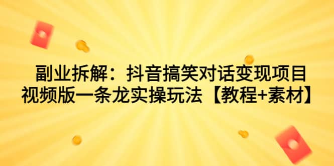 副业拆解：抖音搞笑对话变现项目，视频版一条龙实操玩法【教程+素材】-创途网