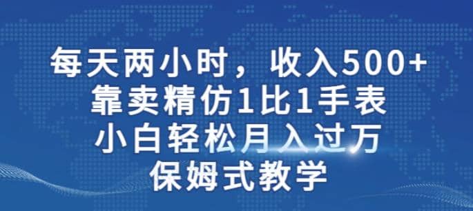 两小时，收入500+，靠卖精仿1比1手表，小白轻松月入过万！保姆式教学-创途网