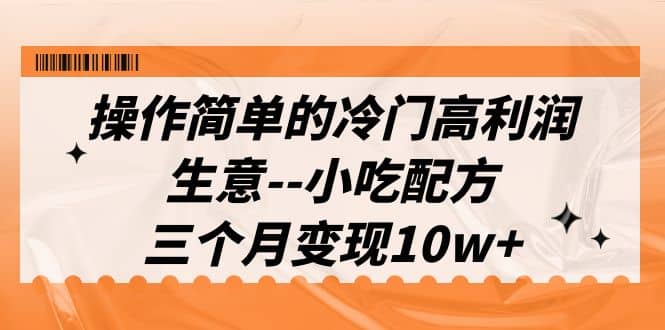 操作简单的冷门高利润生意–小吃配方，三个月变现10w+（教程+配方资料）-创途网