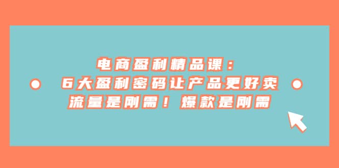电商 盈利精品课：6大盈利 密码让产品更好卖，流量是刚需！爆款是刚需-创途网