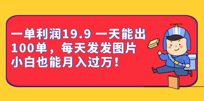 一单利润19.9 一天能出100单，每天发发图片 小白也能月入过万（教程+资料）-创途网