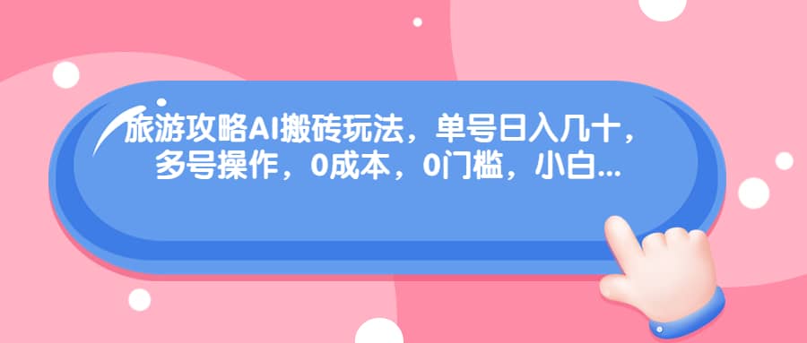 旅游攻略AI搬砖玩法，单号日入几十，可多号操作，0成本，0门槛，小白必学！-创途网