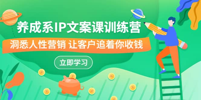 养成系-IP文案课训练营，文案心法的天花板 洞悉人性营销 让客户追着你收钱-创途网