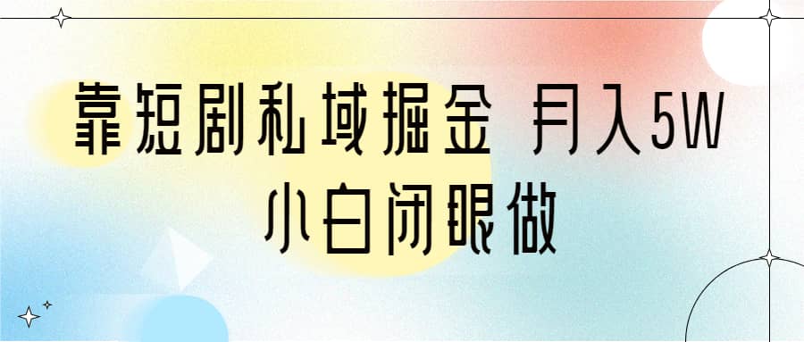 靠短剧私域掘金 月入5W 小白闭眼做（教程+2T资料）-创途网