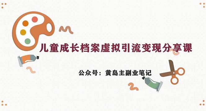 副业拆解：儿童成长档案虚拟资料变现副业，一条龙实操玩法（教程+素材）-创途网