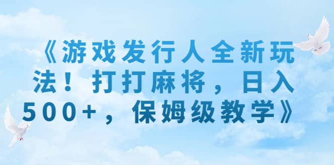 《游戏发行人全新玩法！打打麻将，日入500+，保姆级教学》-创途网