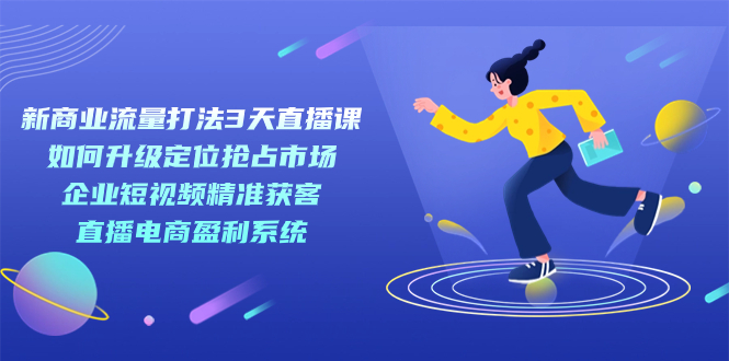 新商业-流量打法3天直播课：定位抢占市场 企业短视频获客 直播电商盈利系统-创途网