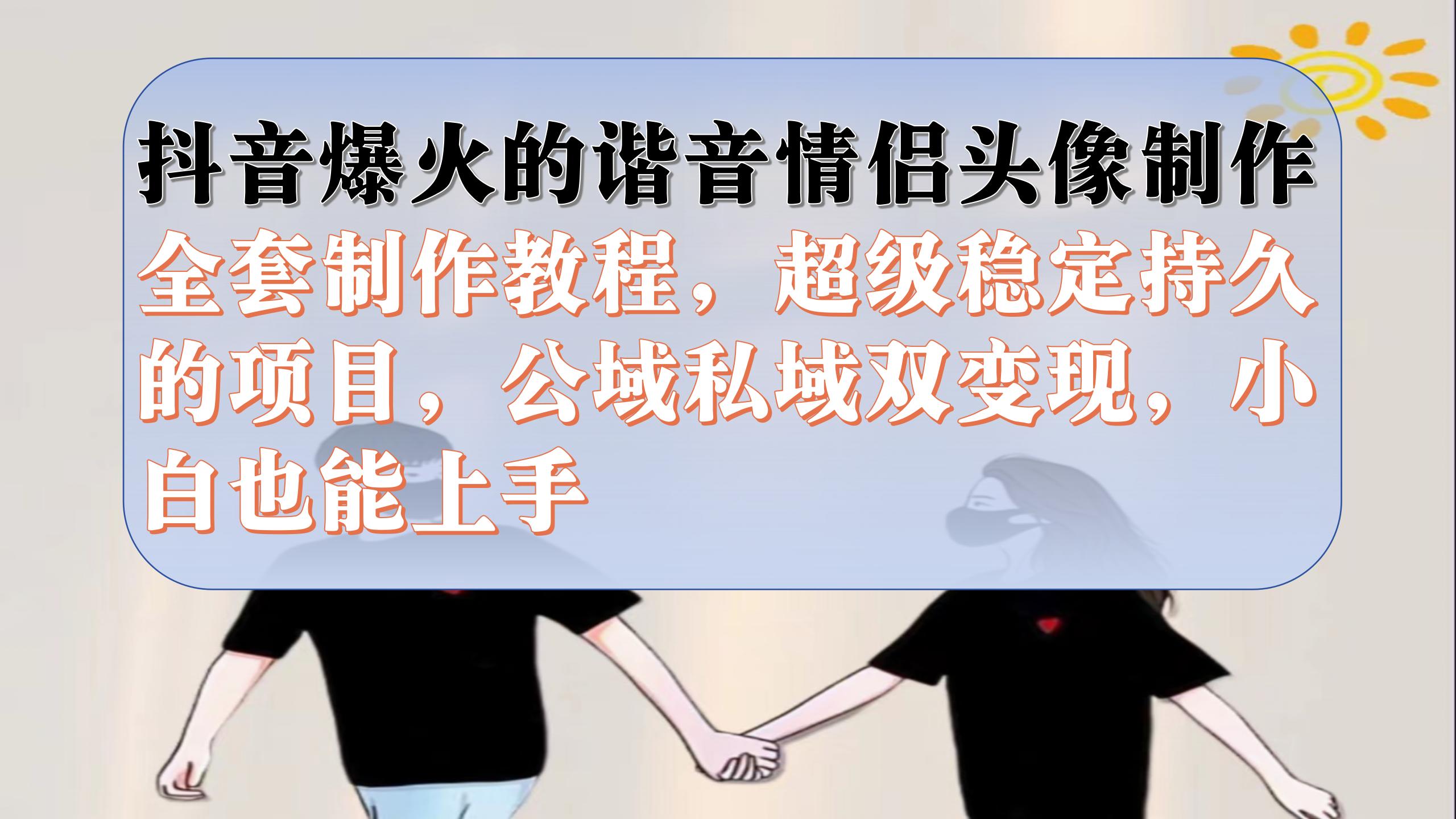 抖音爆火的谐音情侣头像制作全套制作教程，超级稳定持久，公域私域双变现-创途网