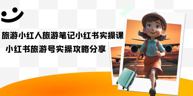 旅游小红人-旅游笔记小红书实操课，小红书旅游号实操攻略分享（8节课）-创途网