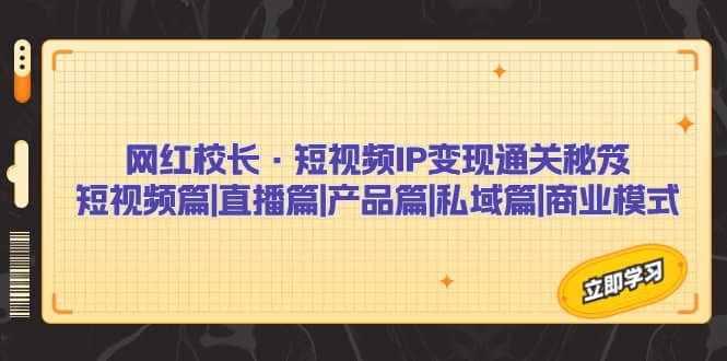 网红校长·短视频IP变现通关秘笈：短视频篇+直播篇+产品篇+私域篇+商业模式-创途网