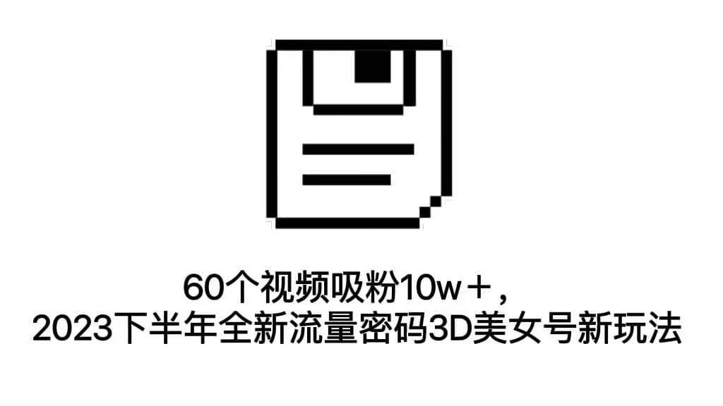 60个视频吸粉10w＋，2023下半年全新流量密码3D美女号新玩法（教程+资源）-创途网