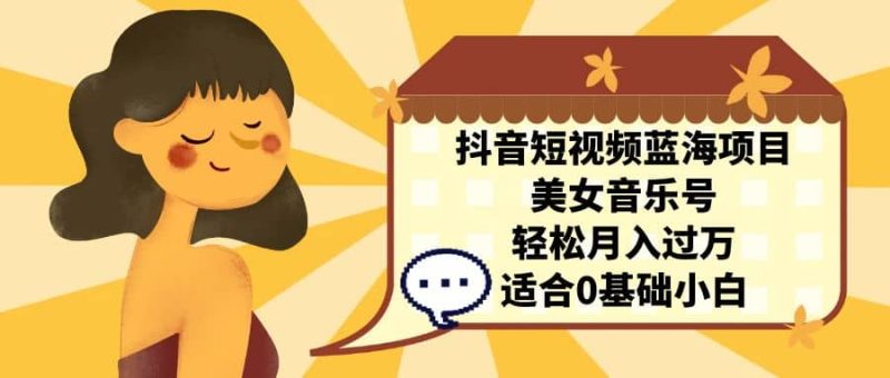抖音短视频蓝海项目，美女音乐号，轻松月入过万 适合小白（教程+100G素材）-创途网