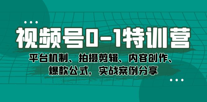 视频号0-1特训营：平台机制、拍摄剪辑、内容创作、爆款公式，实战案例分享-创途网