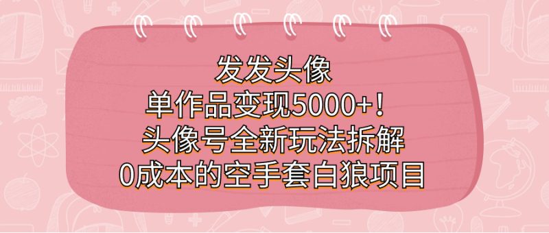 发发头像，单作品变现5000+！头像号全新玩法拆解，0成本的空手套白狼项目-创途网