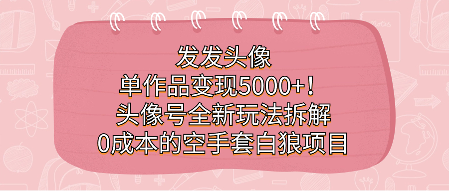 发发头像，单作品变现5000+！头像号全新玩法拆解，0成本的空手套白狼项目-创途网