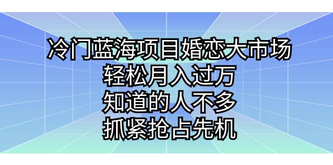 冷门蓝海项目婚恋大市场，轻松月入过万，知道的人不多，抓紧抢占先机-创途网
