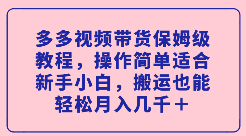 多多视频带货保姆级教程，操作简单适合新手小白，搬运也能轻松月入几千＋-创途网