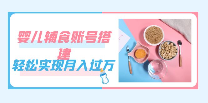 紧跟时代发展，婴儿辅食账号搭建，轻松实现月入过万（教程+素材）-创途网